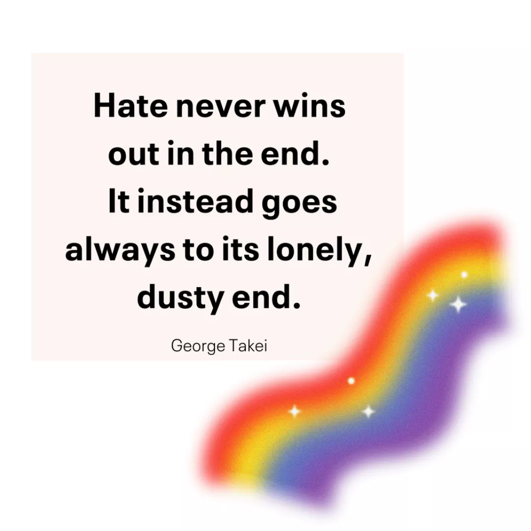 Hate never wins out in the end. It instead goes always to its lonely, dusty end. George Takei