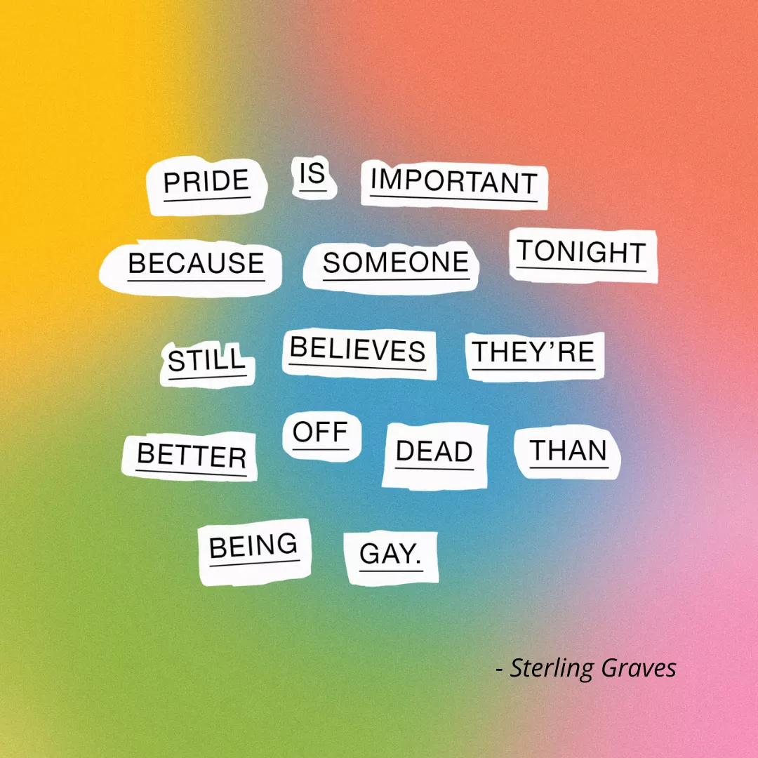 Pride is important because someone tonight still believes they're better off dead than being gay. Sterling Graves
