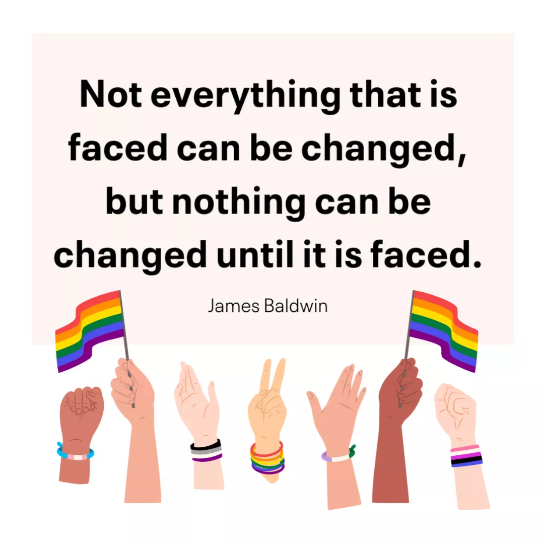 Not everything that is faced can be changed, but nothing can be changed until it is faced. James Baldwin